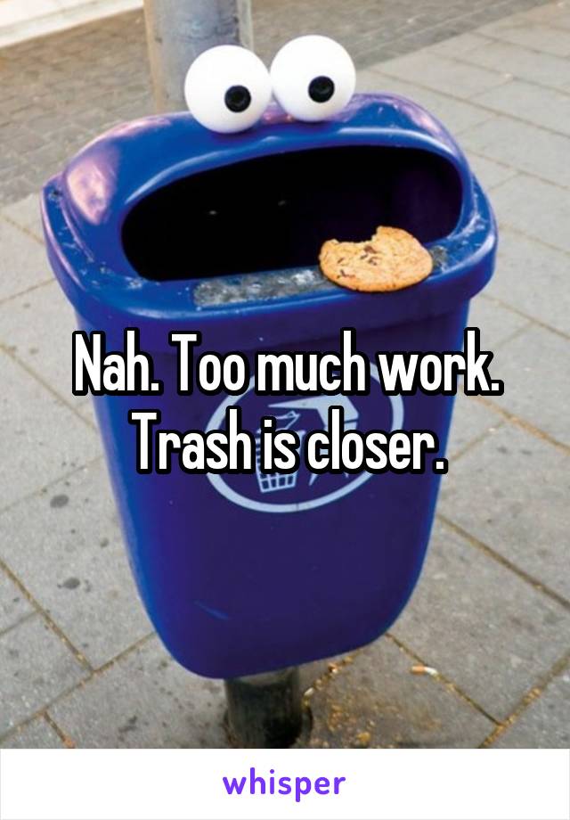 Nah. Too much work. Trash is closer.