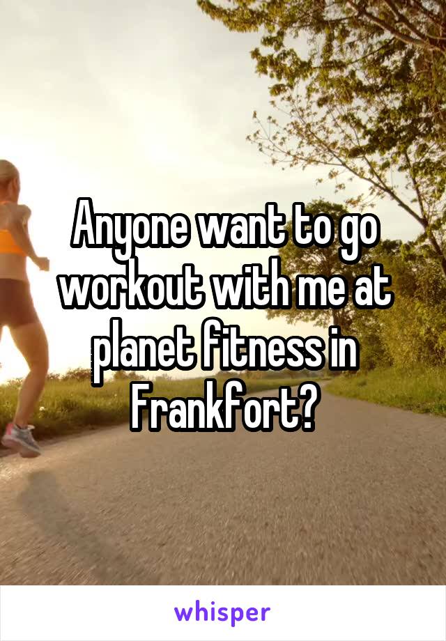 Anyone want to go workout with me at planet fitness in Frankfort?