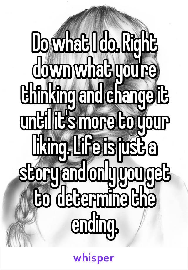 Do what I do. Right down what you're thinking and change it until it's more to your liking. Life is just a story and only you get to  determine the ending.