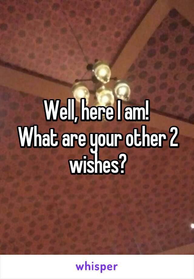 Well, here I am! 
What are your other 2 wishes?