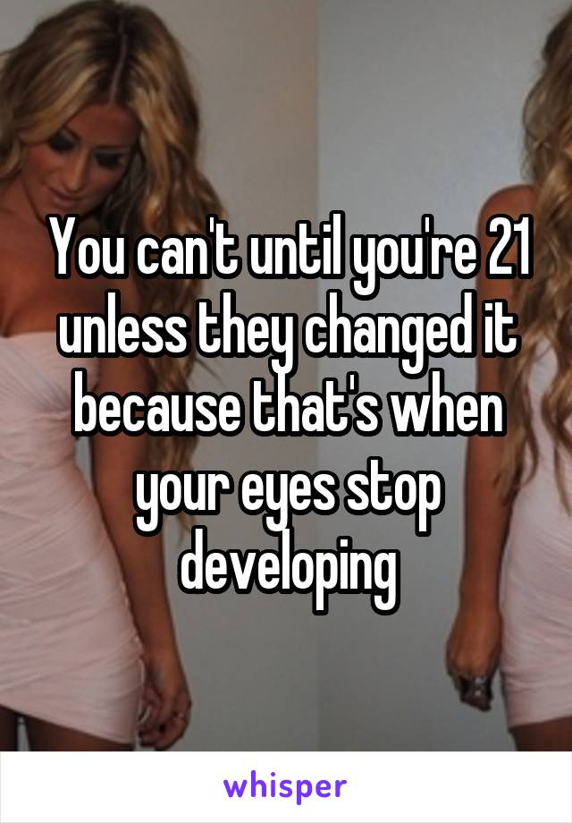You can't until you're 21 unless they changed it because that's when your eyes stop developing
