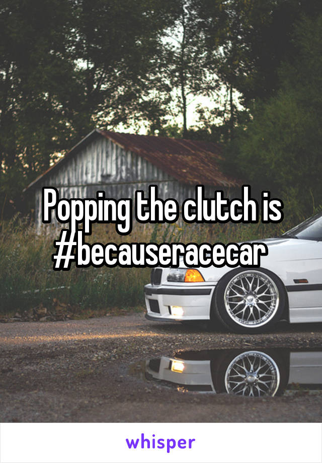 Popping the clutch is
#becauseracecar 