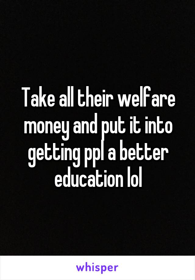 Take all their welfare money and put it into getting ppl a better education lol