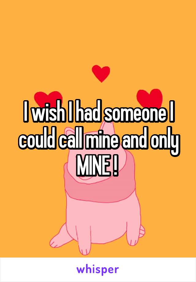I wish I had someone I could call mine and only MINE ! 