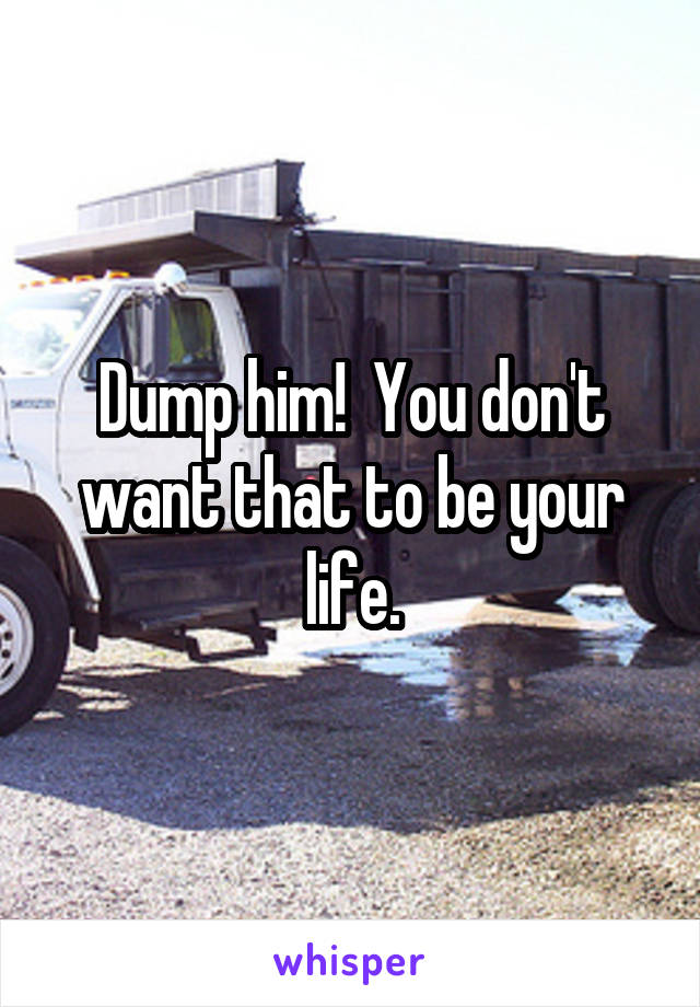 Dump him!  You don't want that to be your life.