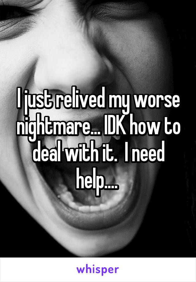 I just relived my worse nightmare... IDK how to deal with it.  I need help.... 