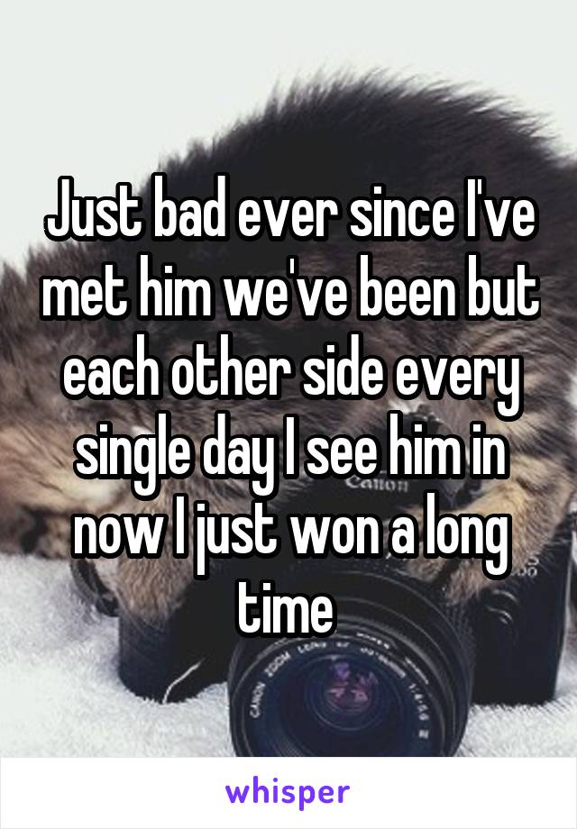 Just bad ever since I've met him we've been but each other side every single day I see him in now I just won a long time 