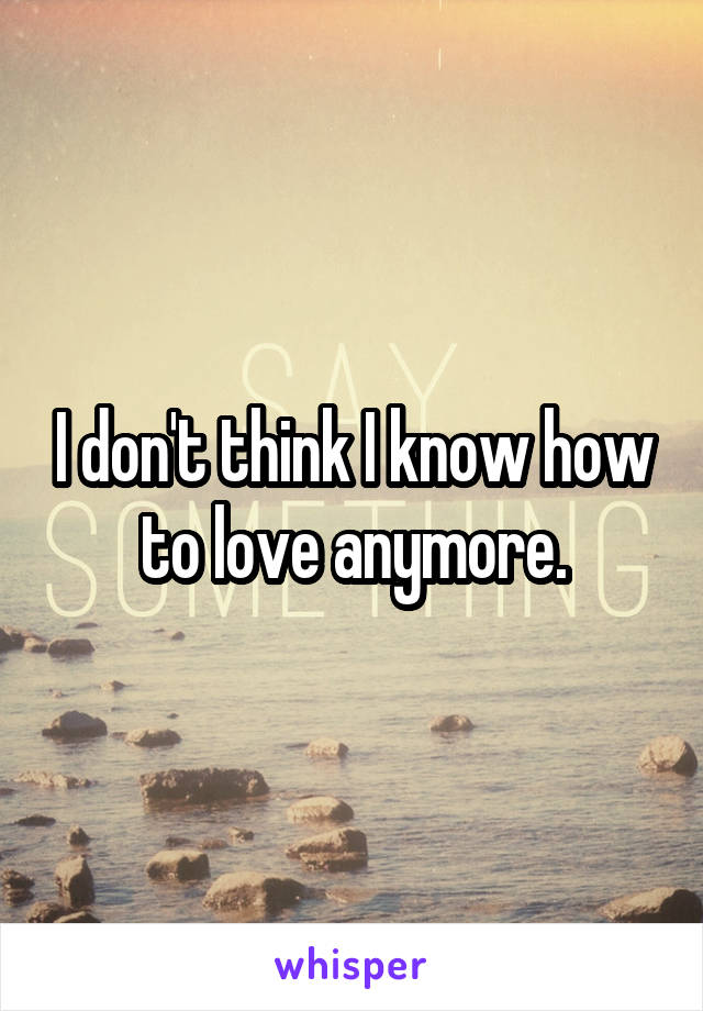 I don't think I know how to love anymore.