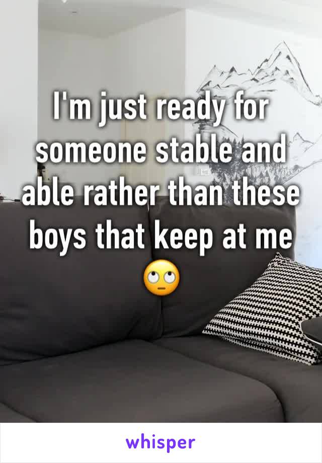 I'm just ready for someone stable and able rather than these boys that keep at me 🙄