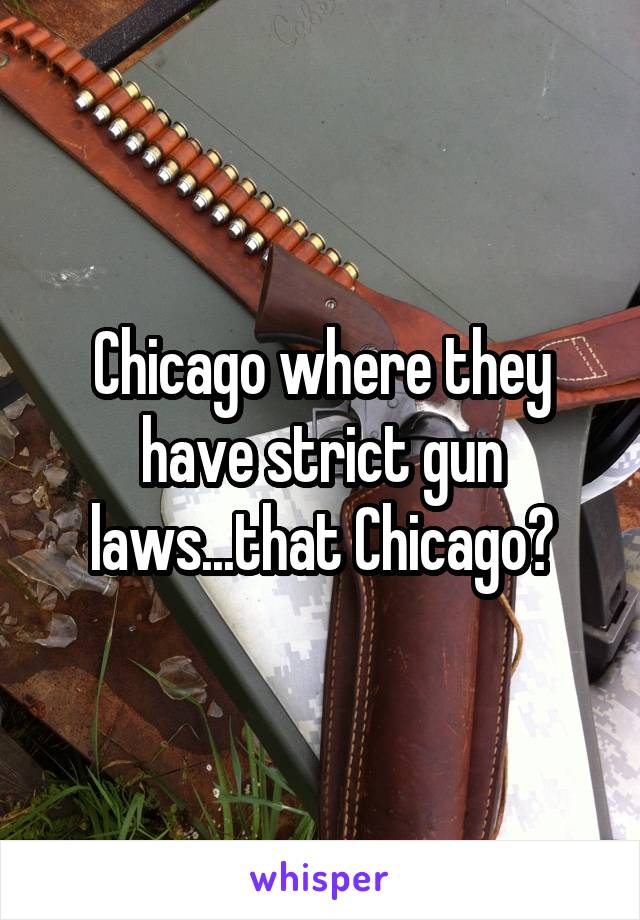 Chicago where they have strict gun laws...that Chicago?