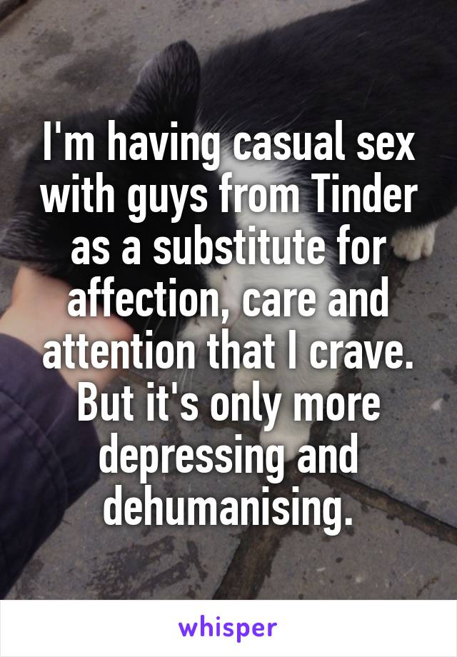 I'm having casual sex with guys from Tinder as a substitute for affection, care and attention that I crave. But it's only more depressing and dehumanising.