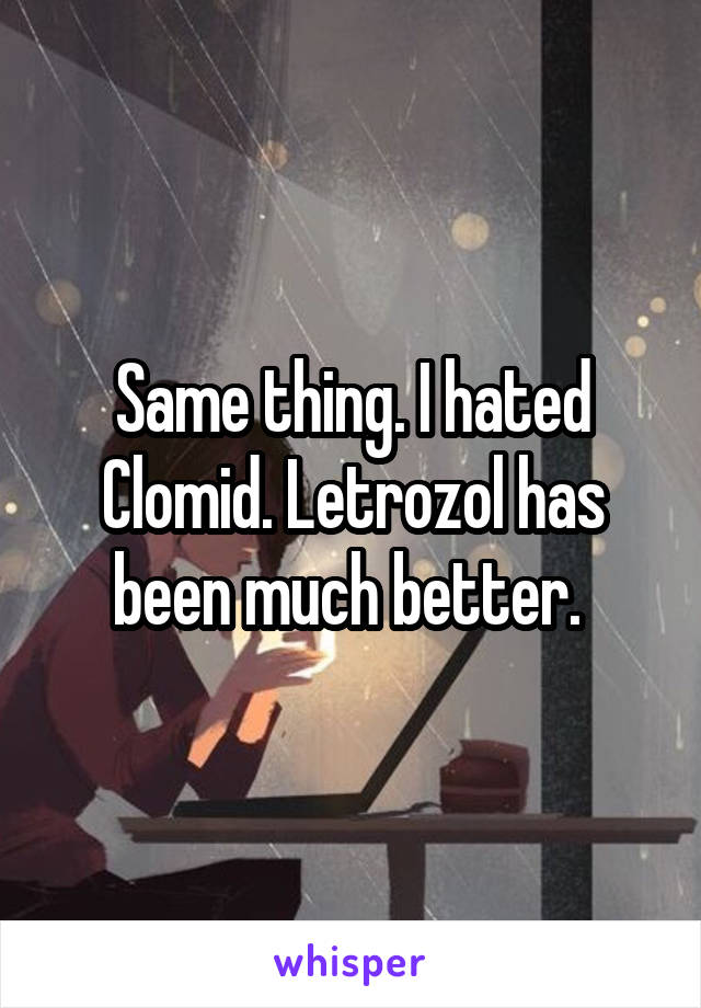 Same thing. I hated Clomid. Letrozol has been much better. 
