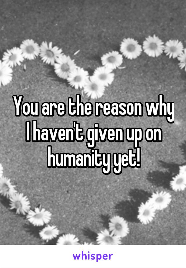 You are the reason why I haven't given up on humanity yet!