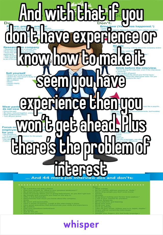 And with that if you don’t have experience or know how to make it seem you have experience then you won’t get ahead. Plus there’s the problem of interest 