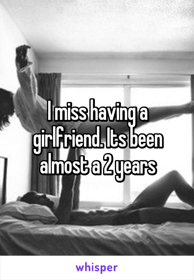 I miss having a girlfriend. Its been almost a 2 years