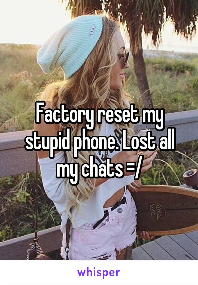 Factory reset my stupid phone. Lost all my chats =/