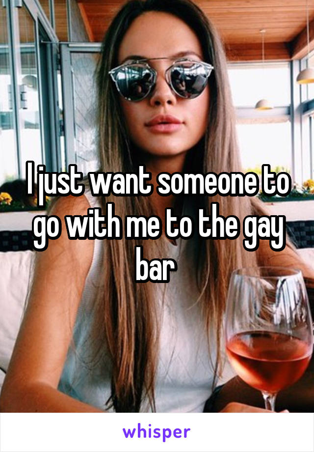 I just want someone to go with me to the gay bar 