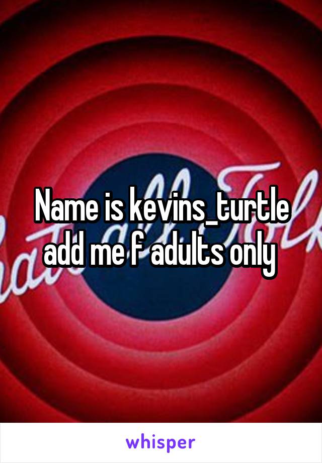 Name is kevins_turtle add me f adults only 