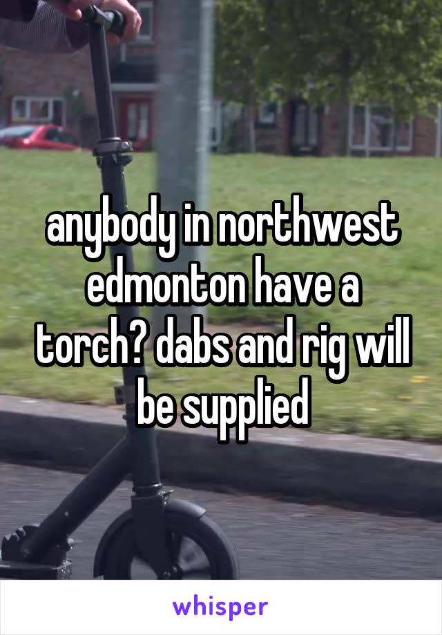 anybody in northwest edmonton have a torch? dabs and rig will be supplied