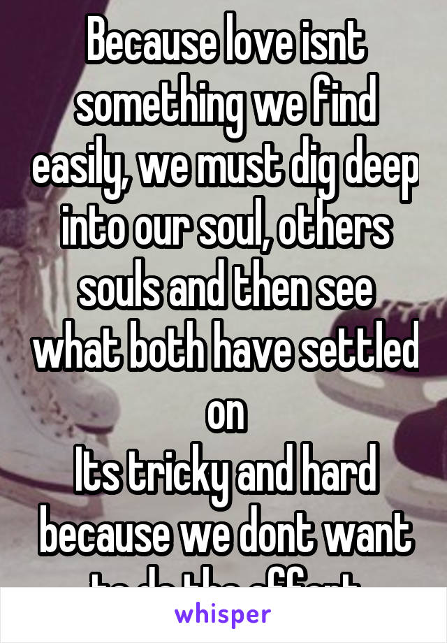 Because love isnt something we find easily, we must dig deep into our soul, others souls and then see what both have settled on
Its tricky and hard because we dont want to do the effort