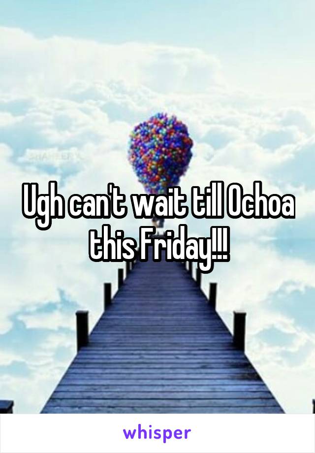 Ugh can't wait till Ochoa this Friday!!!