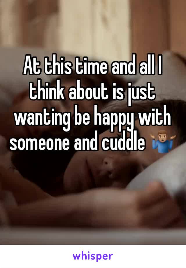 At this time and all I think about is just wanting be happy with someone and cuddle 🤷🏽‍♂️
