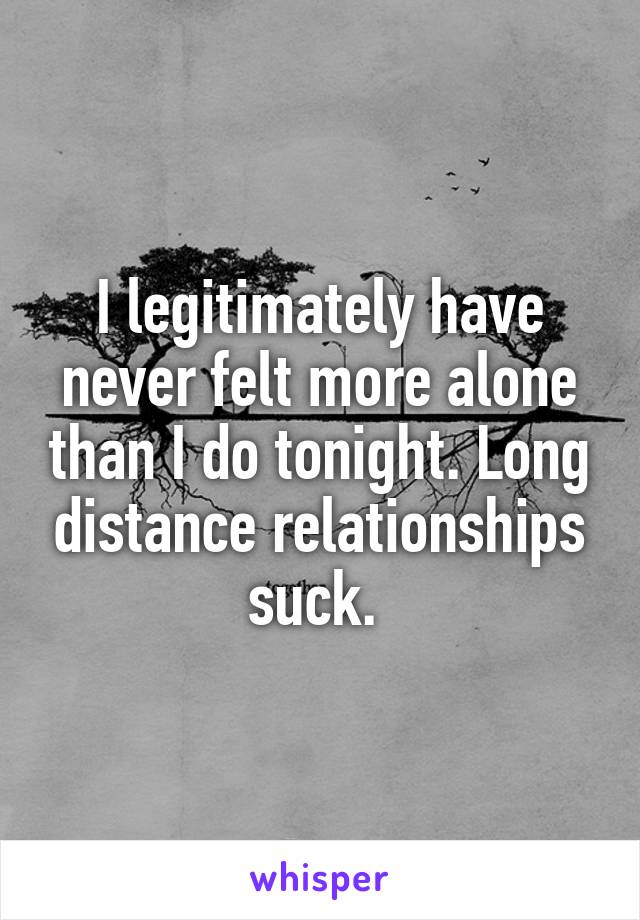 I legitimately have never felt more alone than I do tonight. Long distance relationships suck. 