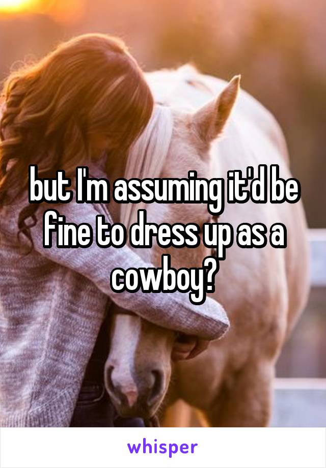 but I'm assuming it'd be fine to dress up as a cowboy?