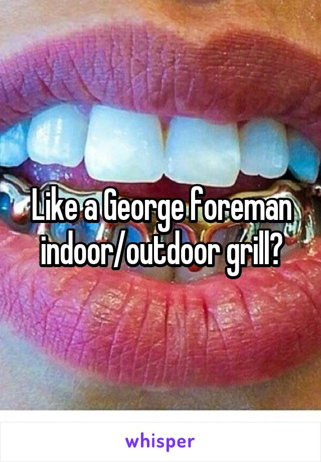 Like a George foreman indoor/outdoor grill?