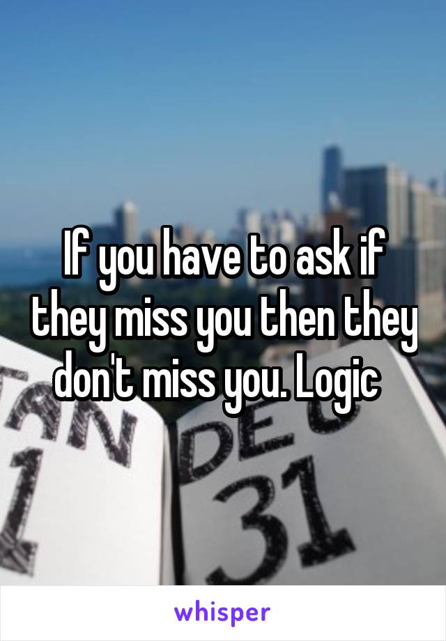 If you have to ask if they miss you then they don't miss you. Logic  