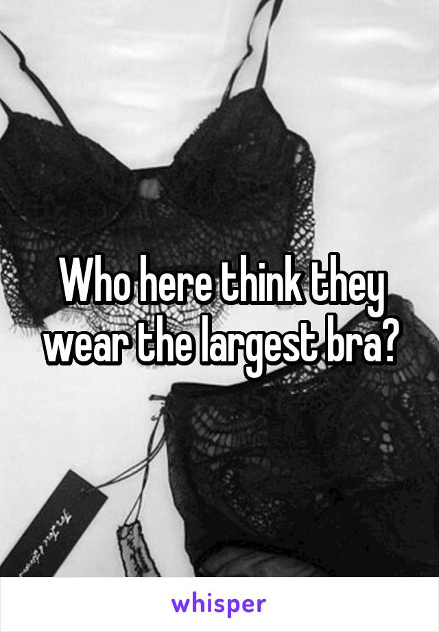 Who here think they wear the largest bra?
