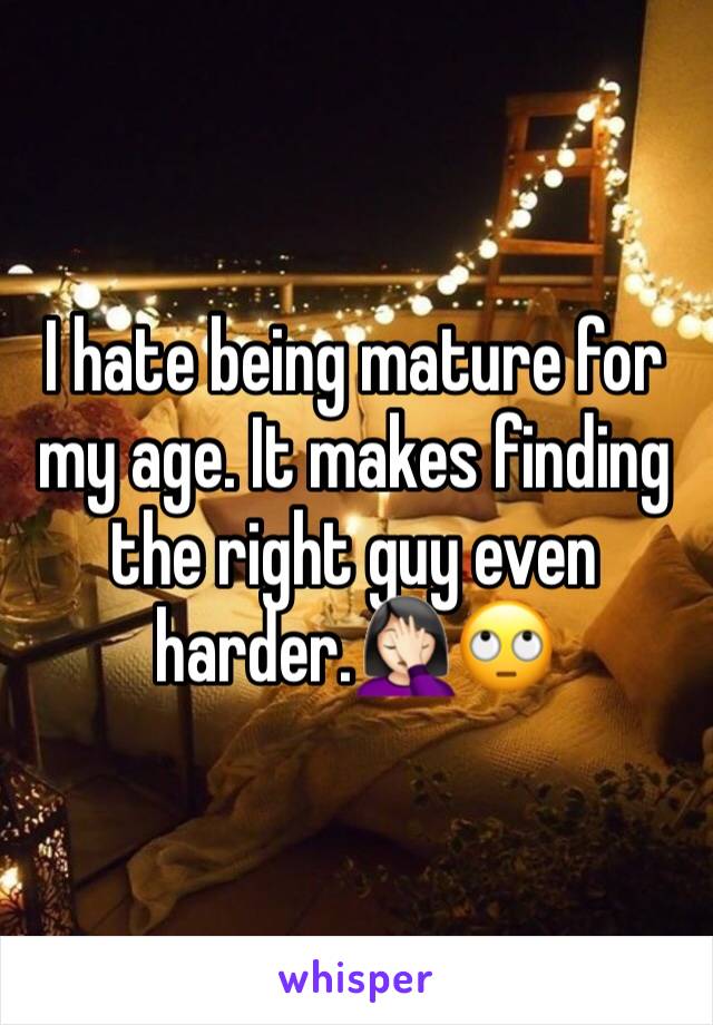 I hate being mature for my age. It makes finding the right guy even harder.🤦🏻‍♀️🙄