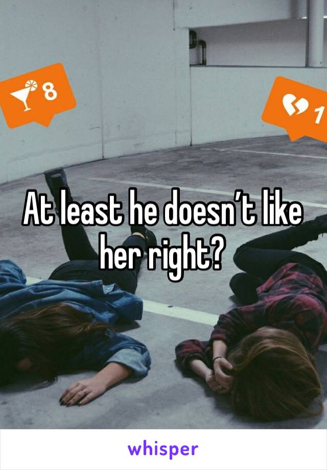 At least he doesn’t like her right?