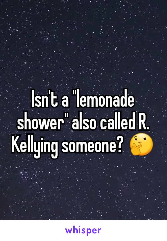 Isn't a "lemonade shower" also called R. Kellying someone? 🤔
