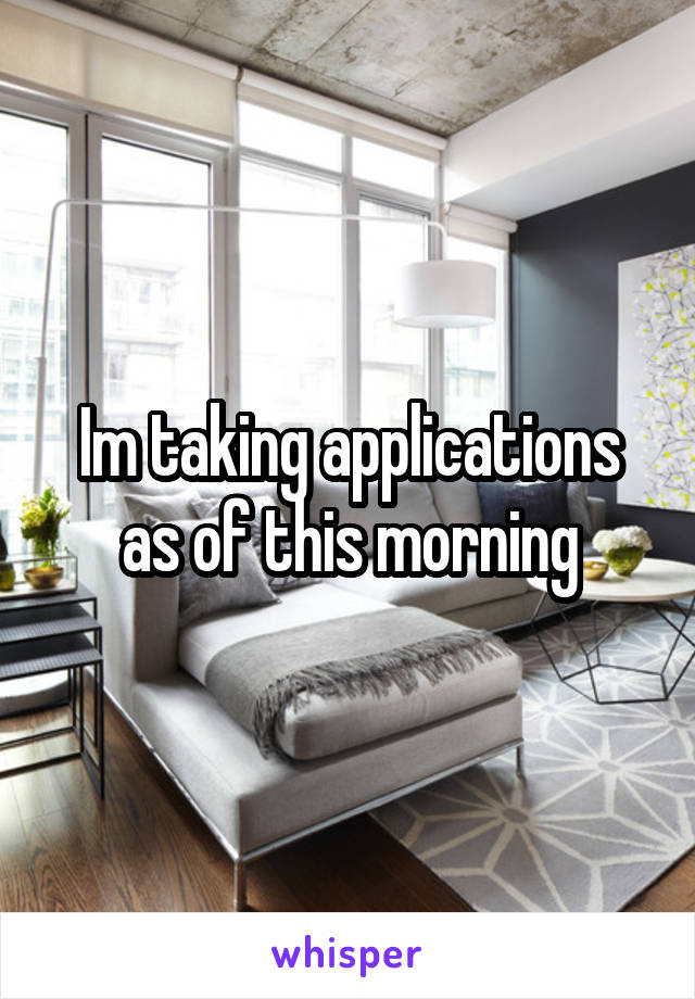 Im taking applications as of this morning