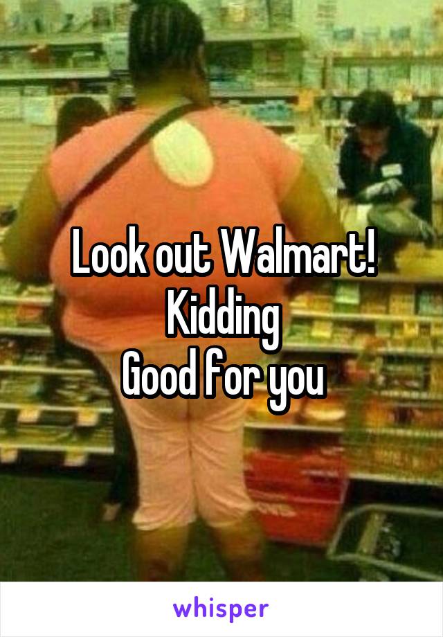 Look out Walmart!
Kidding
Good for you