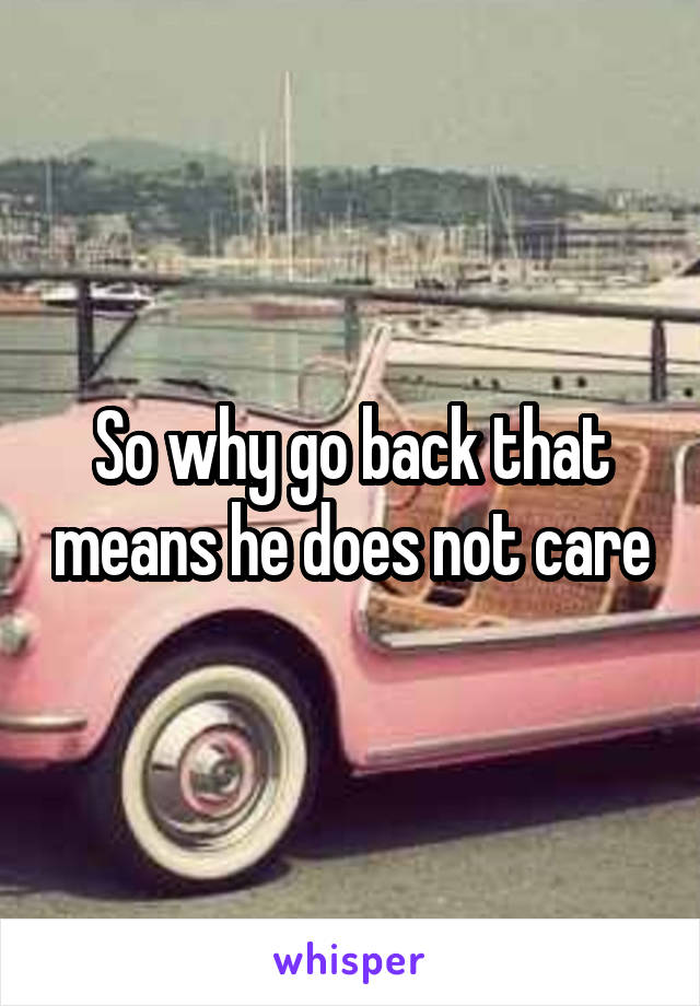 So why go back that means he does not care
