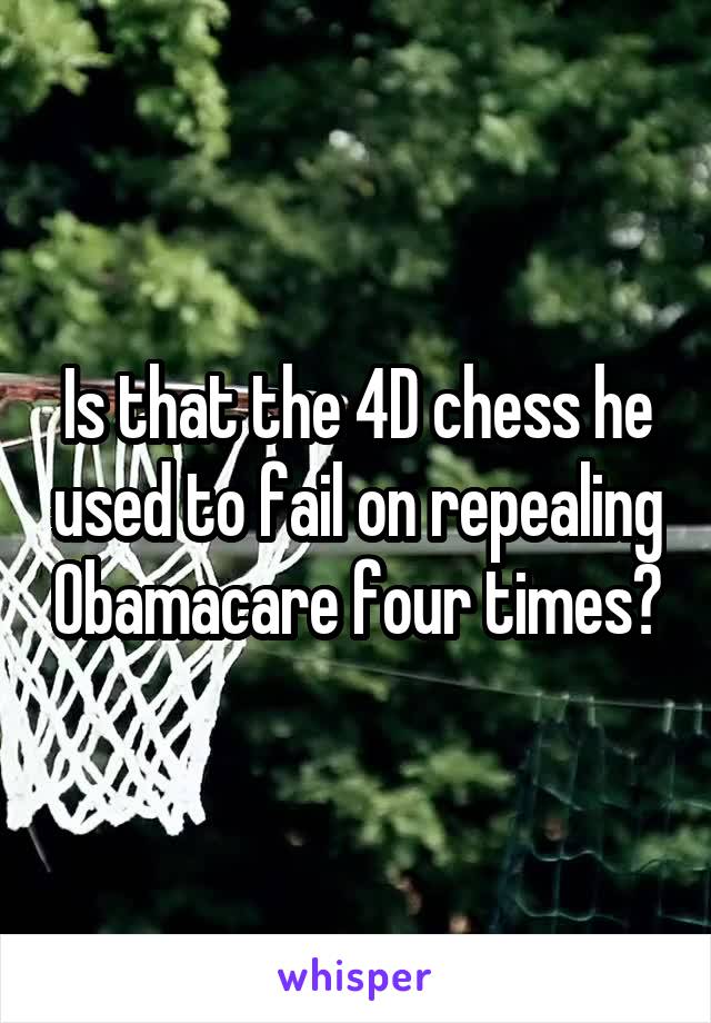 Is that the 4D chess he used to fail on repealing Obamacare four times?