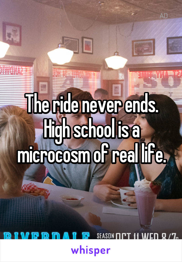 The ride never ends. High school is a microcosm of real life.
