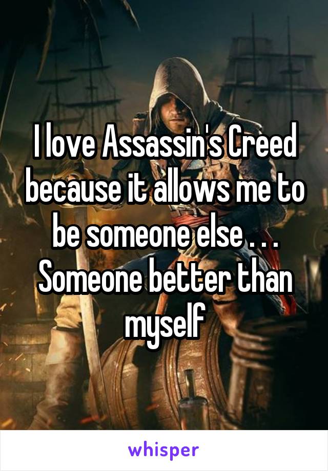 I love Assassin's Creed because it allows me to be someone else . . . Someone better than myself