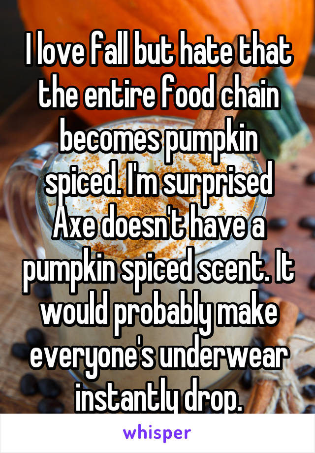 I love fall but hate that the entire food chain becomes pumpkin spiced. I'm surprised Axe doesn't have a pumpkin spiced scent. It would probably make everyone's underwear instantly drop.
