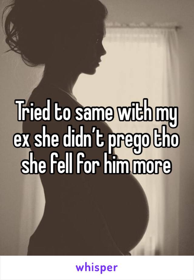 Tried to same with my ex she didn’t prego tho she fell for him more
