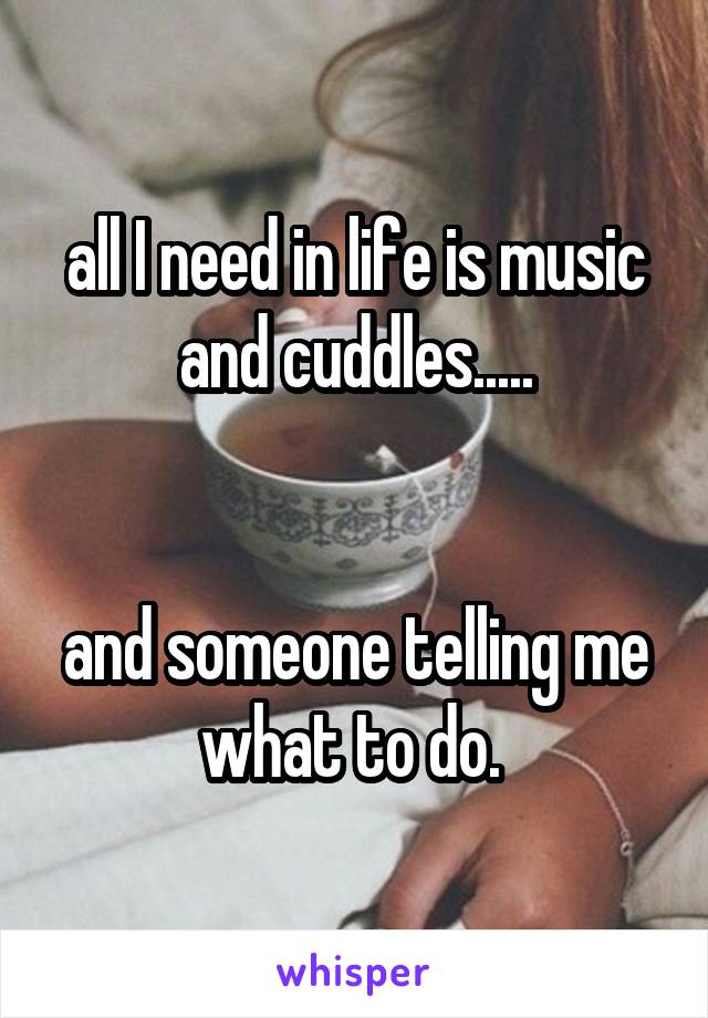 all I need in life is music and cuddles.....


and someone telling me what to do. 