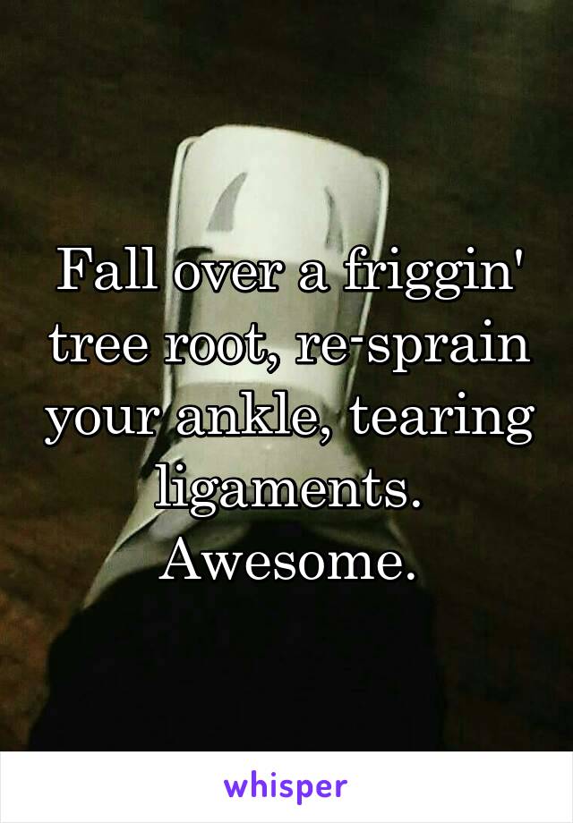 Fall over a friggin' tree root, re-sprain your ankle, tearing ligaments.
Awesome.