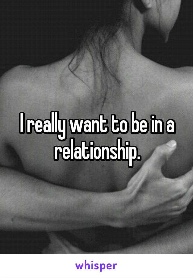 I really want to be in a relationship.