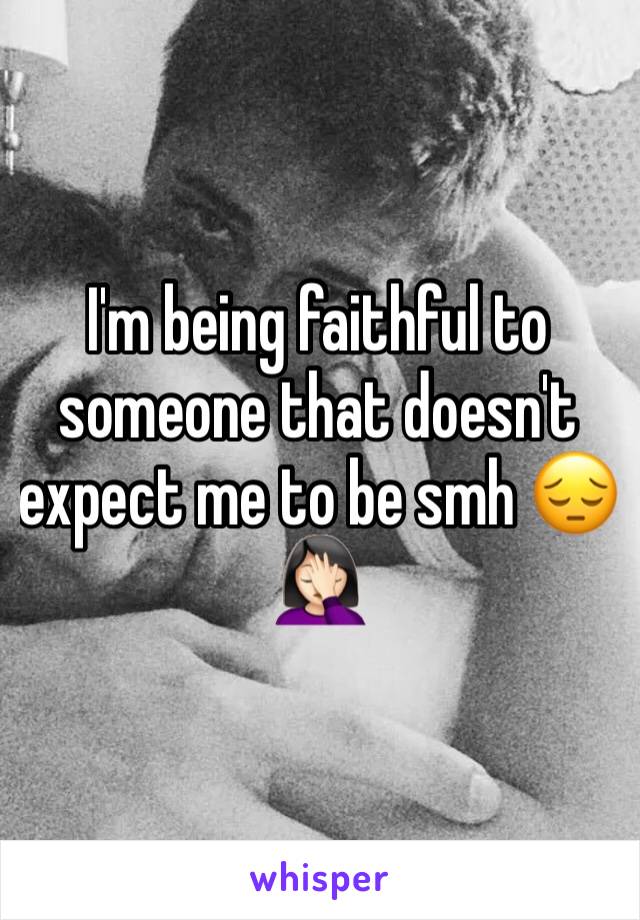 I'm being faithful to someone that doesn't expect me to be smh 😔🤦🏻‍♀️