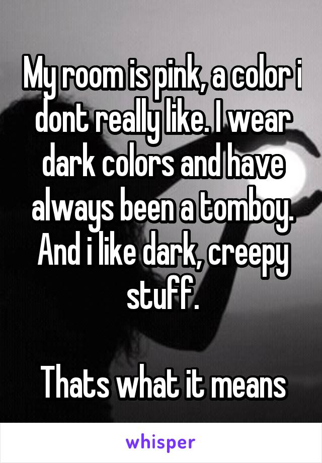 My room is pink, a color i dont really like. I wear dark colors and have always been a tomboy. And i like dark, creepy stuff.

Thats what it means