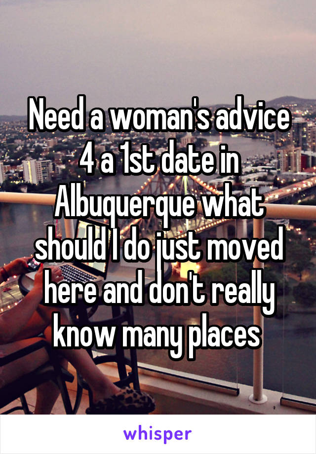 Need a woman's advice 4 a 1st date in Albuquerque what should I do just moved here and don't really know many places 