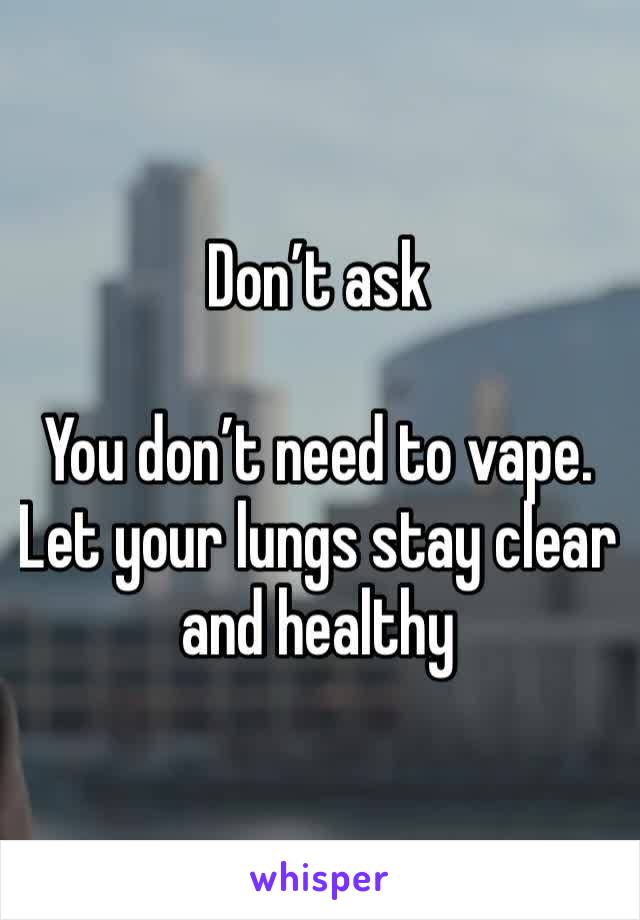 Don’t ask

You don’t need to vape.  Let your lungs stay clear and healthy