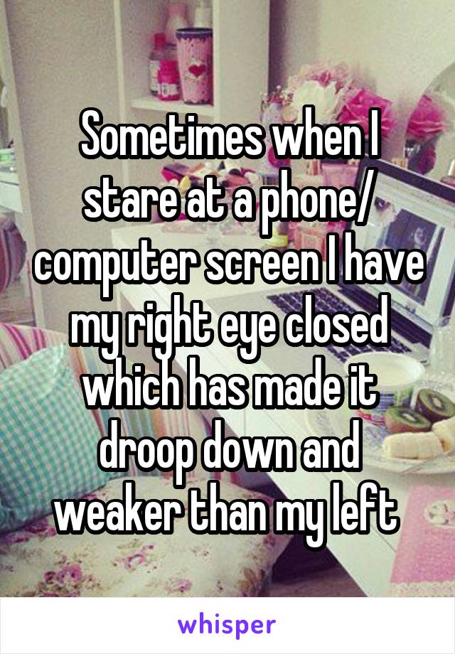 Sometimes when I stare at a phone/ computer screen I have my right eye closed which has made it droop down and weaker than my left 